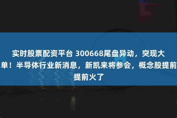 实时股票配资平台 300668尾盘异动,突现大额买单!半导体行业新消息,新凯来将参会,概念股提前火了