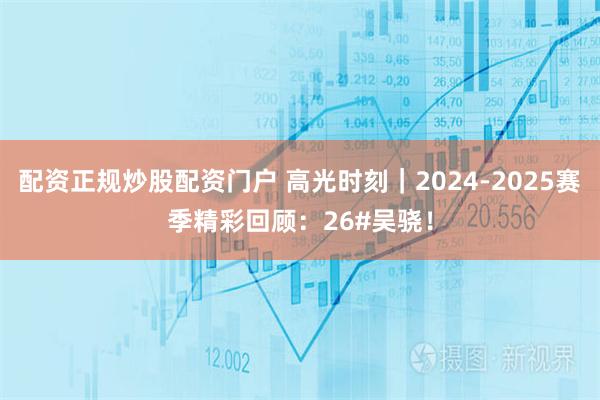 配资正规炒股配资门户 高光时刻|2024-2025赛季精彩回顾:26#吴骁!