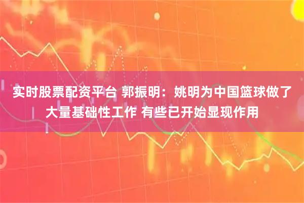 实时股票配资平台 郭振明:姚明为中国篮球做了大量基础性工作 有些已开始显现作用