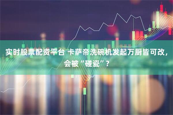 实时股票配资平台 卡萨帝洗碗机发起万厨皆可改,会被“碰瓷”?