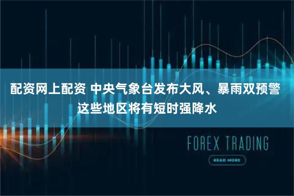 配资网上配资 中央气象台发布大风、暴雨双预警 这些地区将有短时强降水