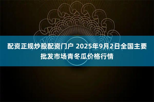 配资正规炒股配资门户 2025年9月2日全国主要批发市场青冬瓜价格行情