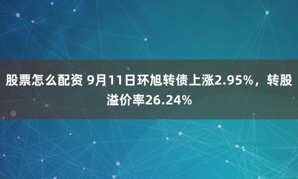 股票怎么配资 9月11日环旭转债上涨2.95%,转股溢价率26.24%