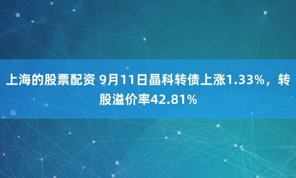 上海的股票配资 9月11日晶科转债上涨1.33%,转股溢价率42.81%