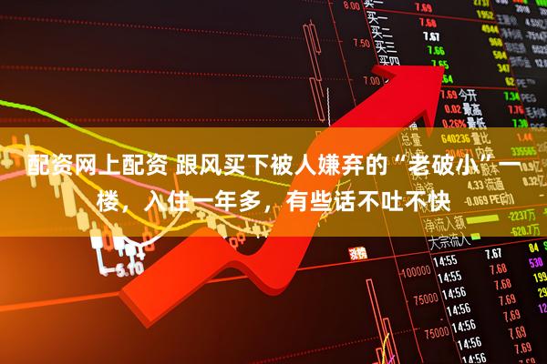 配资网上配资 跟风买下被人嫌弃的“老破小”一楼,入住一年多,有些话不吐不快