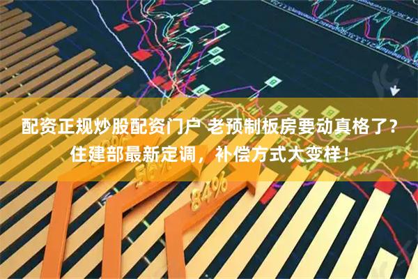 配资正规炒股配资门户 老预制板房要动真格了?住建部最新定调,补偿方式大变样!