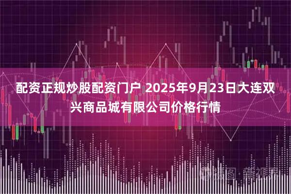 配资正规炒股配资门户 2025年9月23日大连双兴商品城有限公司价格行情