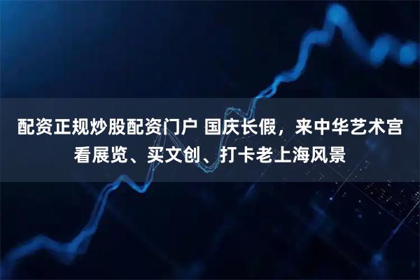 配资正规炒股配资门户 国庆长假,来中华艺术宫看展览、买文创、打卡老上海风景