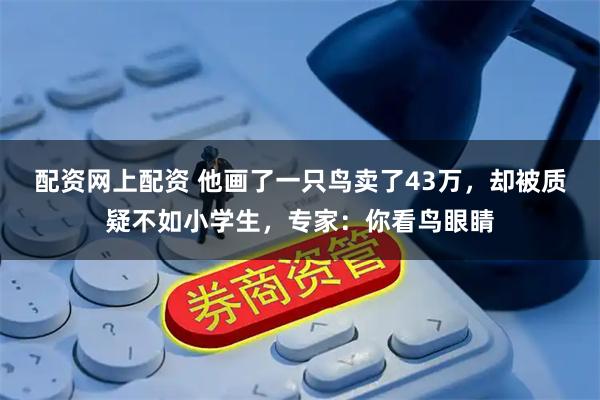配资网上配资 他画了一只鸟卖了43万,却被质疑不如小学生,专家:你看鸟眼睛