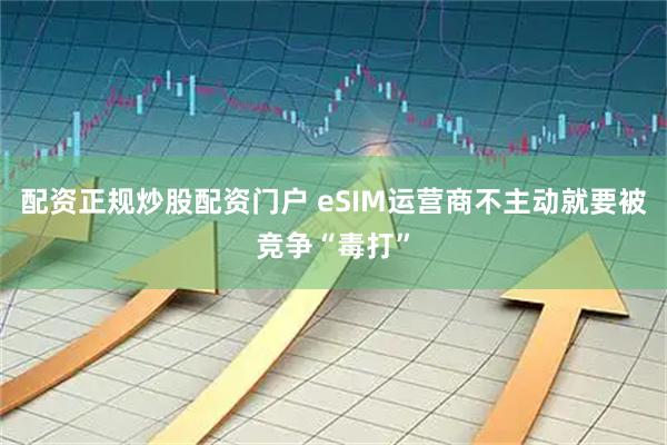 配资正规炒股配资门户 eSIM运营商不主动就要被竞争“毒打”