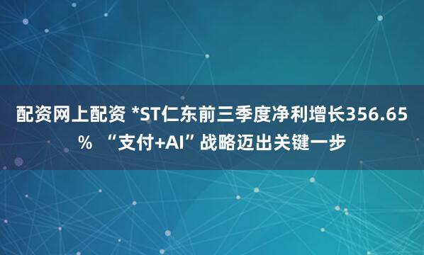 配资网上配资 *ST仁东前三季度净利增长356.65% “支付+AI”战略迈出关键一步