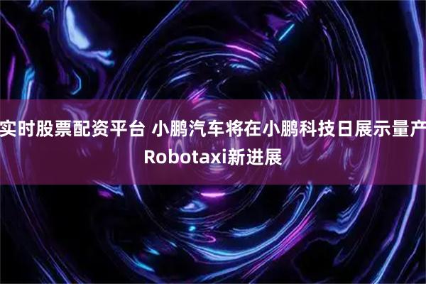 实时股票配资平台 小鹏汽车将在小鹏科技日展示量产Robotaxi新进展