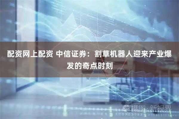 配资网上配资 中信证券：割草机器人迎来产业爆发的奇点时刻