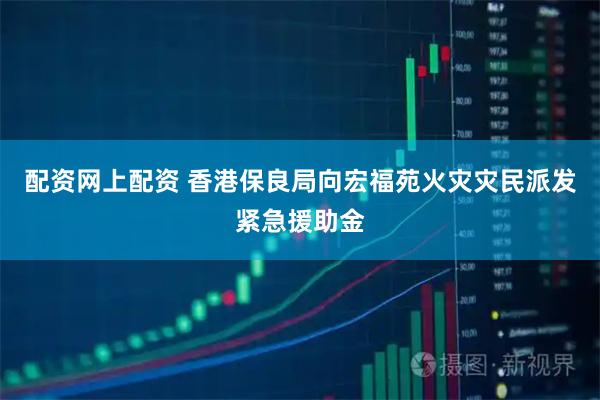 配资网上配资 香港保良局向宏福苑火灾灾民派发紧急援助金