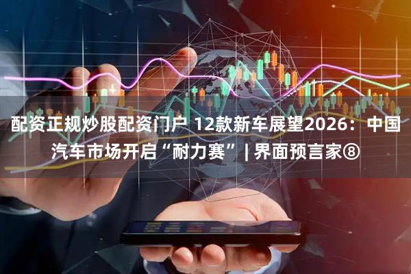 配资正规炒股配资门户 12款新车展望2026:中国汽车市场开启“耐力赛” | 界面预言家⑧