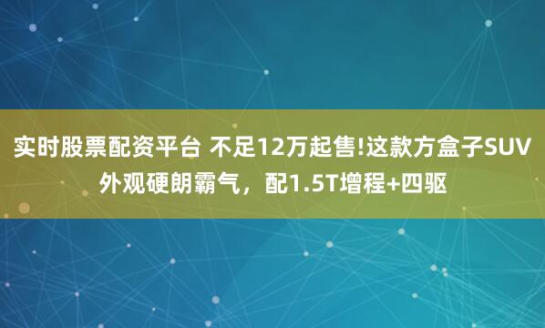 实时股票配资平台 不足12万起售!这款方盒子SUV外观硬朗霸气,配1.5T增程+四驱