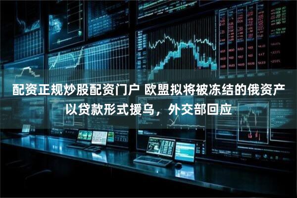 配资正规炒股配资门户 欧盟拟将被冻结的俄资产以贷款形式援乌,外交部回应