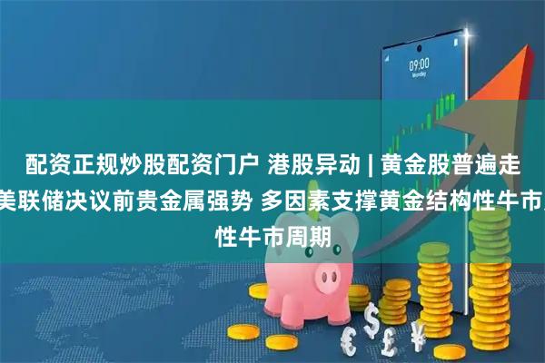 配资正规炒股配资门户 港股异动 | 黄金股普遍走高  美联储决议前贵金属强势 多因素支撑黄金结构性牛市周期