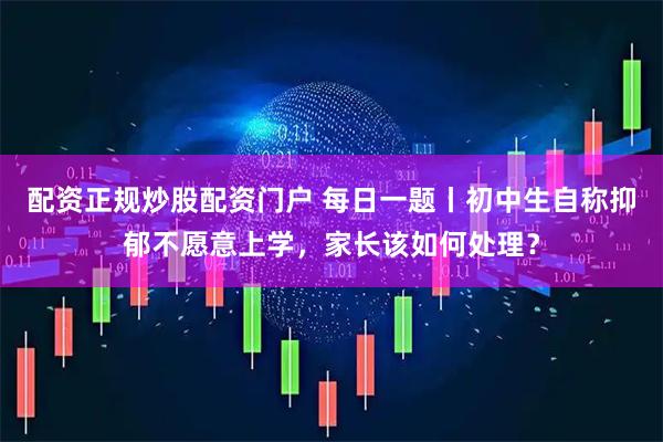 配资正规炒股配资门户 每日一题丨初中生自称抑郁不愿意上学，家长该如何处理？