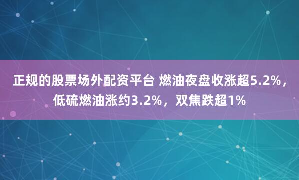 正规的股票场外配资平台 燃油夜盘收涨超5.2%，低硫燃油涨约3.2%，双焦跌超1%