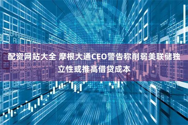 配资网站大全 摩根大通CEO警告称削弱美联储独立性或推高借贷成本