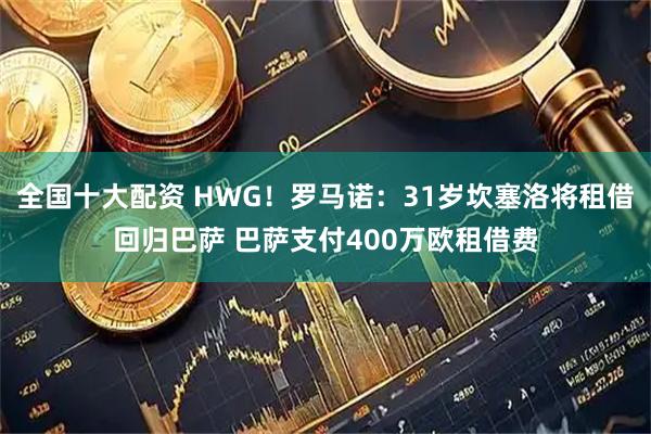 全国十大配资 HWG！罗马诺：31岁坎塞洛将租借回归巴萨 巴萨支付400万欧租借费