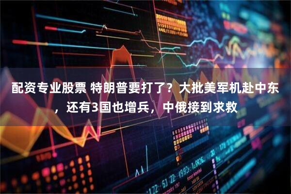 配资专业股票 特朗普要打了？大批美军机赴中东，还有3国也增兵，中俄接到求救